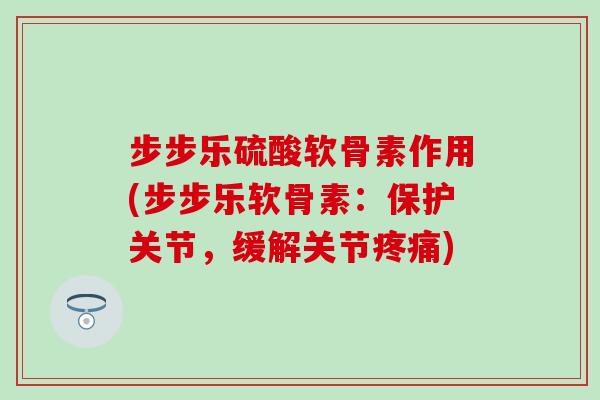 步步乐硫酸软骨素作用(步步乐软骨素：保护关节，缓解关节疼痛)