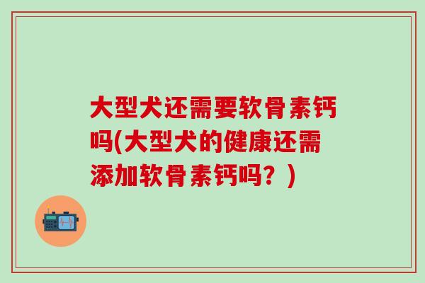大型犬还需要软骨素钙吗(大型犬的健康还需添加软骨素钙吗?) 大型犬还需要软骨素钙吗(大型犬的健康还需添加软骨素钙吗?)