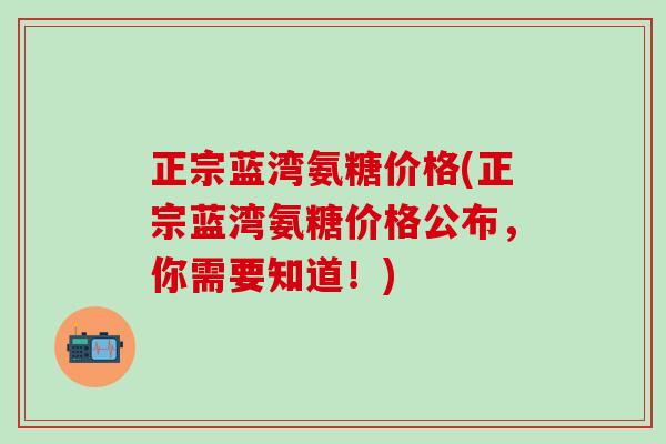 正宗蓝湾氨糖价格(正宗蓝湾氨糖价格公布，你需要知道！)