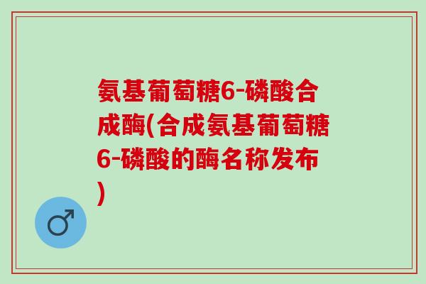 氨基葡萄糖6-磷酸合成酶(合成氨基葡萄糖6-磷酸的酶名称发布)