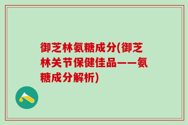 御芝林氨糖成分(御芝林关节保健佳品——氨糖成分解析)