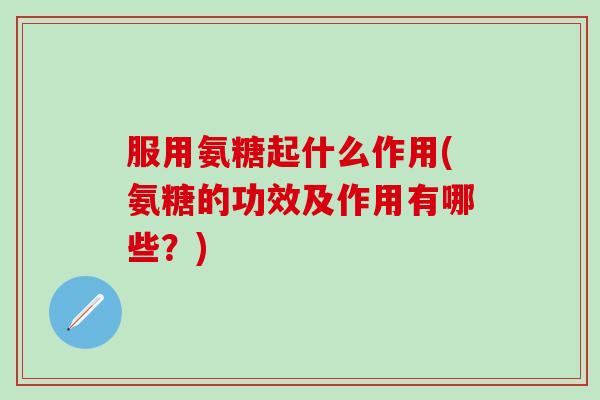 服用氨糖起什么作用(氨糖的功效及作用有哪些?) 服用氨糖起什么作用(氨糖的功效及作用有哪些?)
