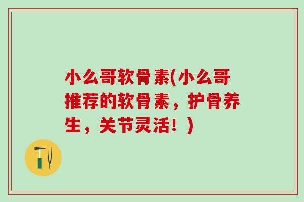 小么哥软骨素(小么哥推荐的软骨素，护骨养生，关节灵活！)