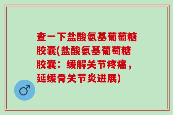查一下盐酸氨基葡萄糖胶囊(盐酸氨基葡萄糖胶囊：缓解关节疼痛，延缓骨关节炎进展)