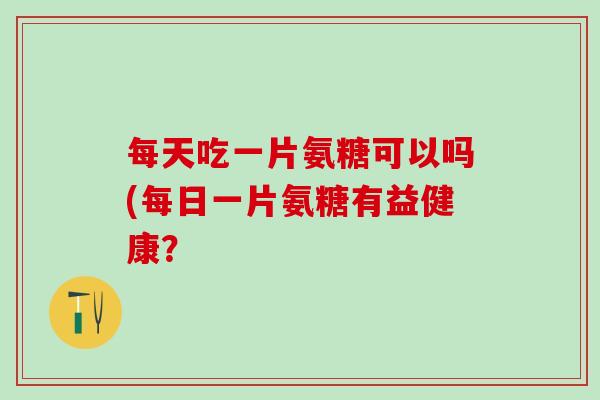 每天吃一片氨糖可以吗(每日一片氨糖有益健康？
