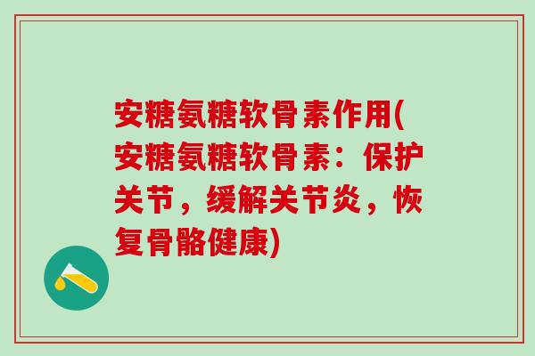 安糖氨糖软骨素作用(安糖氨糖软骨素：保护关节，缓解关节炎，恢复骨骼健康)