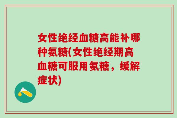 女性绝经高能补哪种氨糖(女性绝经期高可服用氨糖，缓解症状)