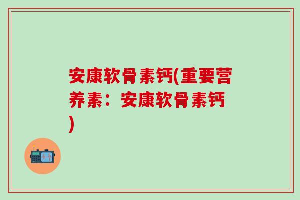 安康软骨素钙(重要营养素：安康软骨素钙 )