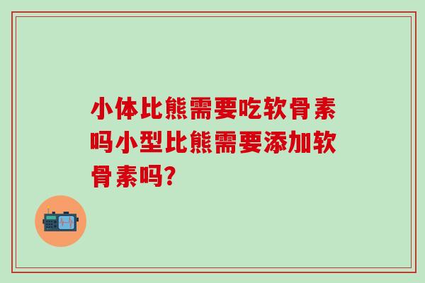 小体比熊需要吃软骨素吗小型比熊需要添加软骨素吗？