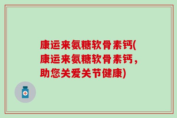 康运来氨糖软骨素钙(康运来氨糖软骨素钙,助您关爱关节健康) 康运来氨糖软骨素钙(康运来氨糖软骨素钙,助您关爱关节健康)