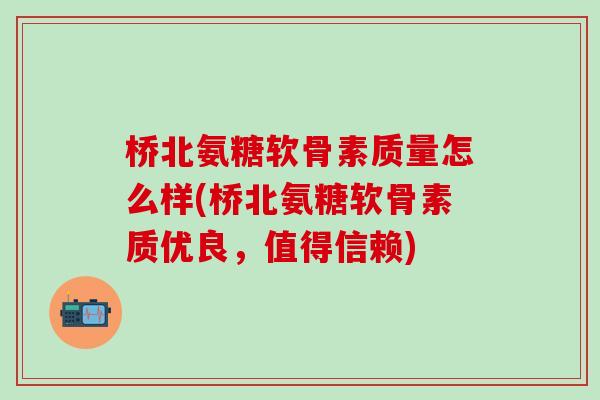 桥北氨糖软骨素质量怎么样(桥北氨糖软骨素质优良，值得信赖)