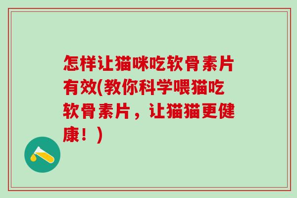 怎样让猫咪吃软骨素片有效(教你科学喂猫吃软骨素片，让猫猫更健康！)