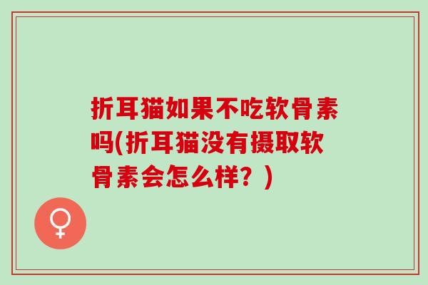 折耳猫如果不吃软骨素吗(折耳猫没有摄取软骨素会怎么样?) 折耳猫如果不吃软骨素吗(折耳猫没有摄取软骨素会怎么样?)