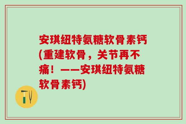 安琪纽特氨糖软骨素钙(重建软骨，关节再不痛！——安琪纽特氨糖软骨素钙)