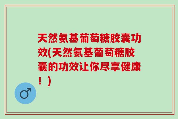 天然氨基葡萄糖胶囊功效(天然氨基葡萄糖胶囊的功效让你尽享健康！)