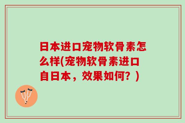 日本进口宠物软骨素怎么样(宠物软骨素进口自日本，效果如何？)
