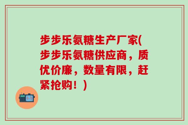 步步乐氨糖生产厂家(步步乐氨糖供应商，质优价廉，数量有限，赶紧抢购！)