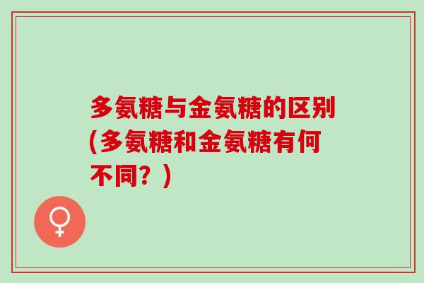 多氨糖与金氨糖的区别(多氨糖和金氨糖有何不同?) 多氨糖与金氨糖的区别(多氨糖和金氨糖有何不同?)