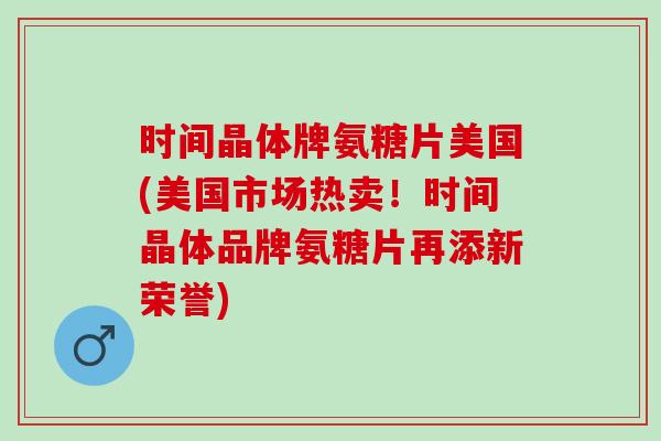 时间晶体牌氨糖片美国(美国市场热卖！时间晶体品牌氨糖片再添新荣誉)