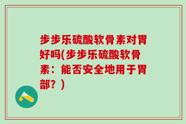 步步乐硫酸软骨素对胃好吗(步步乐硫酸软骨素：能否安全地用于胃部？)
