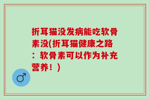 折耳猫没发病能吃软骨素没(折耳猫健康之路：软骨素可以作为补充营养！)