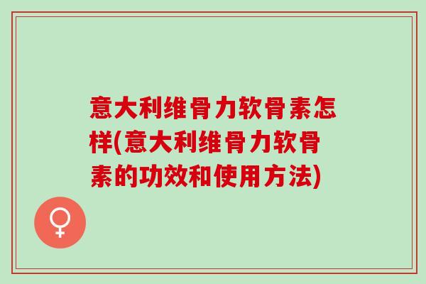 意大利维骨力软骨素怎样(意大利维骨力软骨素的功效和使用方法)