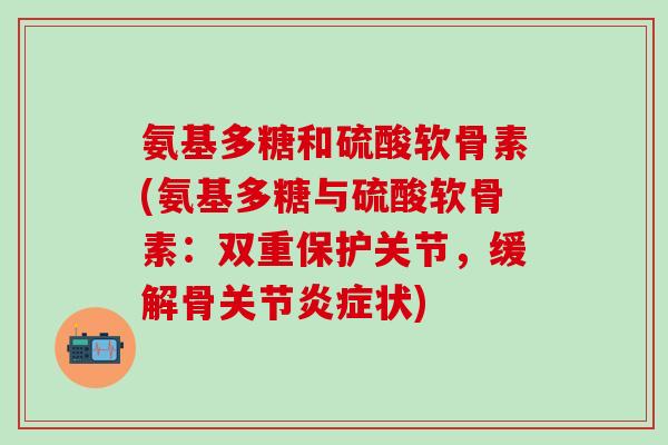 氨基多糖和硫酸软骨素(氨基多糖与硫酸软骨素：双重保护关节，缓解骨关节炎症状)
