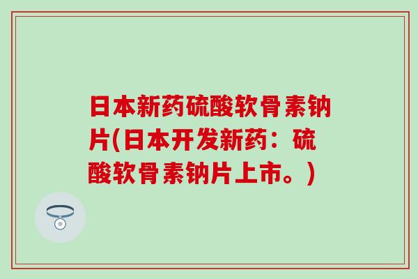 日本新药硫酸软骨素钠片(日本开发新药：硫酸软骨素钠片上市。)