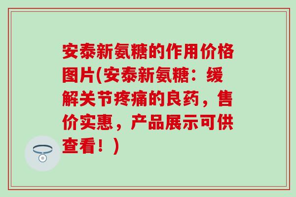 安泰新氨糖的作用价格图片(安泰新氨糖：缓解关节疼痛的良药，售价实惠，产品展示可供查看！)