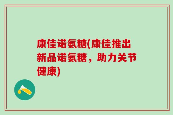 康佳诺氨糖(康佳推出新品诺氨糖，助力关节健康)