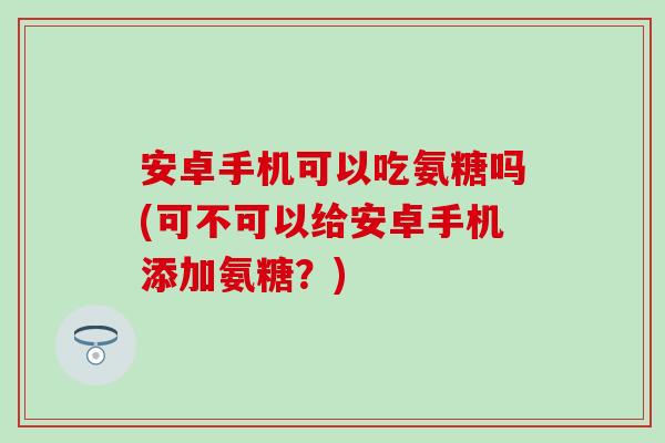 安卓手机可以吃氨糖吗(可不可以给安卓手机添加氨糖?) 安卓手机可以吃氨糖吗(可不可以给安卓手机添加氨糖?)