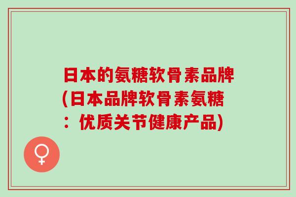 日本的氨糖软骨素品牌(日本品牌软骨素氨糖：优质关节健康产品)