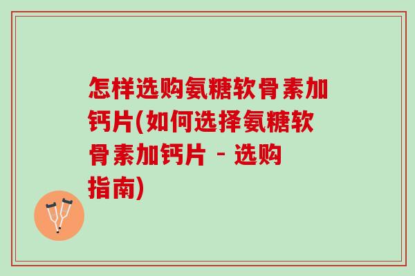 怎样选购氨糖软骨素加钙片(如何选择氨糖软骨素加钙片 - 选购指南)
