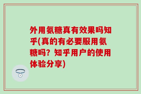外用氨糖真有效果吗知乎(真的有必要服用氨糖吗?知乎用户的使用体验分享) 外用氨糖真有效果吗知乎(真的有必要服用氨糖吗?知乎用户的使用体验分享)