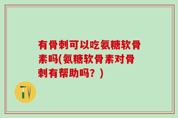 有骨刺可以吃氨糖软骨素吗(氨糖软骨素对骨刺有帮助吗？)