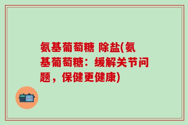 氨基葡萄糖 除盐(氨基葡萄糖：缓解关节问题，保健更健康)
