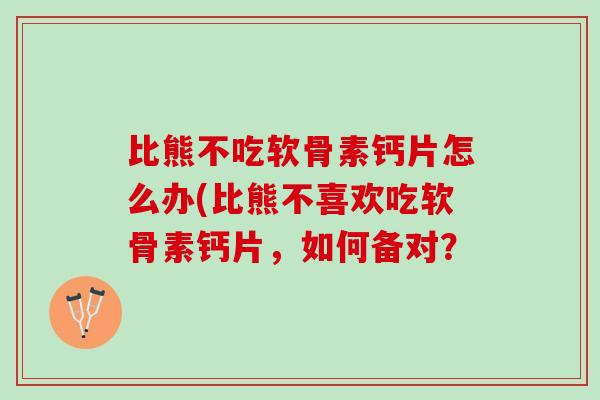 比熊不吃软骨素钙片怎么办(比熊不喜欢吃软骨素钙片，如何备对？