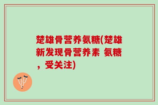 楚雄骨营养氨糖(楚雄新发现骨营养素 氨糖，受关注)