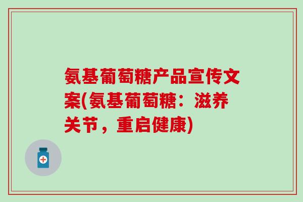 氨基葡萄糖产品宣传文案(氨基葡萄糖:滋养关节,重启健康) 氨基葡萄糖产品宣传文案(氨基葡萄糖:滋养关节,重启健康)