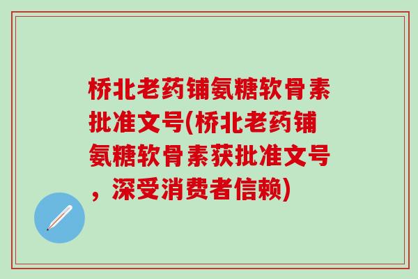 桥北老药铺氨糖软骨素批准文号(桥北老药铺氨糖软骨素获批准文号，深受消费者信赖)
