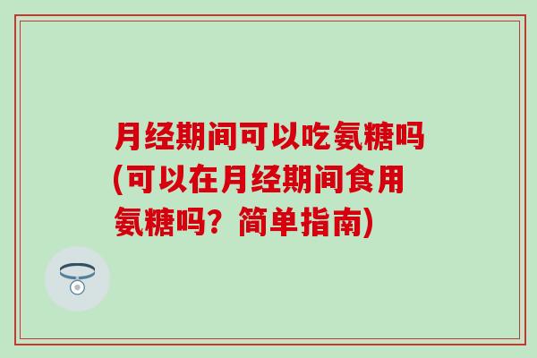 月经期间可以吃氨糖吗(可以在月经期间食用氨糖吗？简单指南)