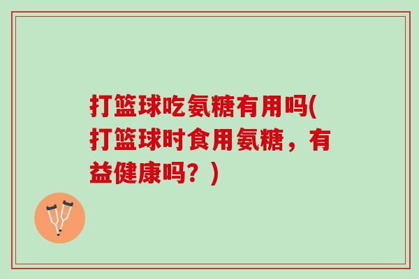 打篮球吃氨糖有用吗(打篮球时食用氨糖，有益健康吗？)