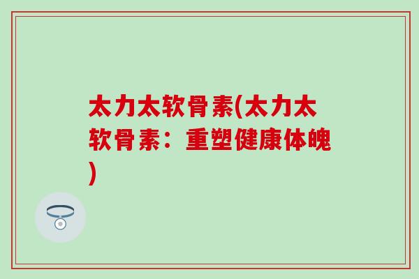 太力太软骨素(太力太软骨素：重塑健康体魄)