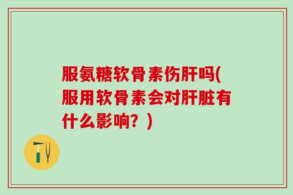 服氨糖软骨素伤肝吗(服用软骨素会对肝脏有什么影响？)