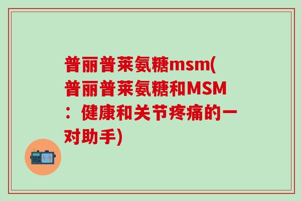 普丽普莱氨糖msm(普丽普莱氨糖和MSM：健康和关节疼痛的一对助手)