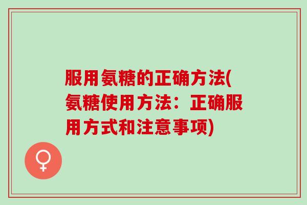 服用氨糖的正确方法(氨糖使用方法：正确服用方式和注意事项)