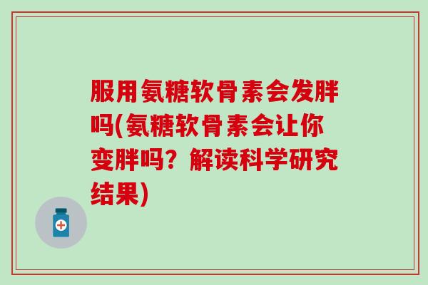 服用氨糖软骨素会发胖吗(氨糖软骨素会让你变胖吗？解读科学研究结果)