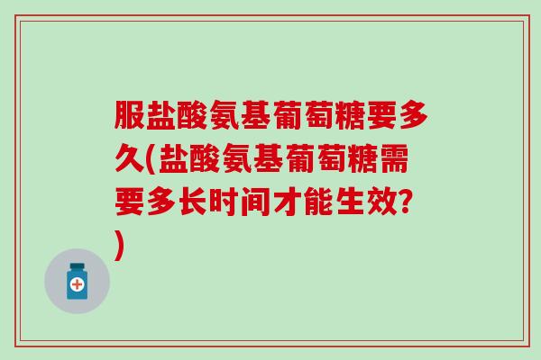 服盐酸氨基葡萄糖要多久(盐酸氨基葡萄糖需要多长时间才能生效？)