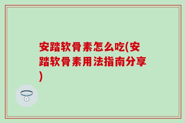 安踏软骨素怎么吃(安踏软骨素用法指南分享) 安踏软骨素怎么吃(安踏软骨素用法指南分享)