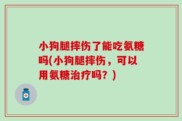 小狗腿摔伤了能吃氨糖吗(小狗腿摔伤，可以用氨糖治疗吗？)